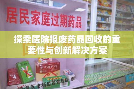 泰安探索医院报废药品回收的重要性与创新解决方案