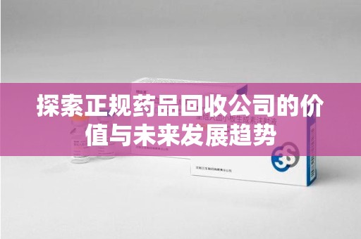 泰安探索正规药品回收公司的价值与未来发展趋势