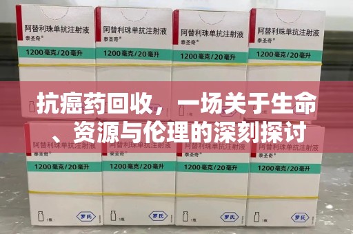 泰安抗癌药回收，一场关于生命、资源与伦理的深刻探讨