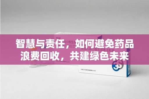 泰安智慧与责任，如何避免药品浪费回收，共建绿色未来