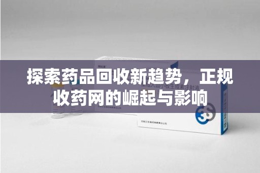 泰安探索药品回收新趋势，正规收药网的崛起与影响