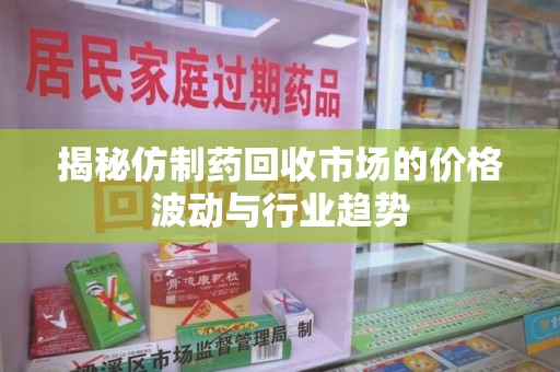 泰安揭秘仿制药回收市场的价格波动与行业趋势