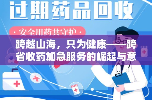 泰安跨越山海，只为健康——跨省收药加急服务的崛起与意义