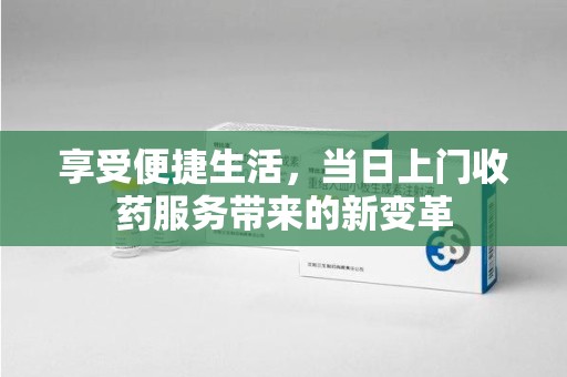 泰安享受便捷生活，当日上门收药服务带来的新变革