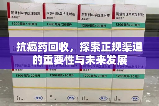 泰安抗癌药回收，探索正规渠道的重要性与未来发展