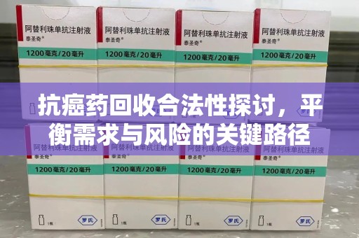 泰安抗癌药回收合法性探讨，平衡需求与风险的关键路径