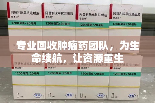 泰安专业回收肿瘤药团队，为生命续航，让资源重生