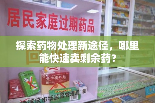 泰安探索药物处理新途径，哪里能快速卖剩余药？