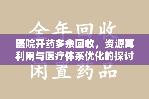 泰安医院开药多余回收，资源再利用与医疗体系优化的探讨