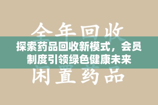 泰安探索药品回收新模式，会员制度引领绿色健康未来