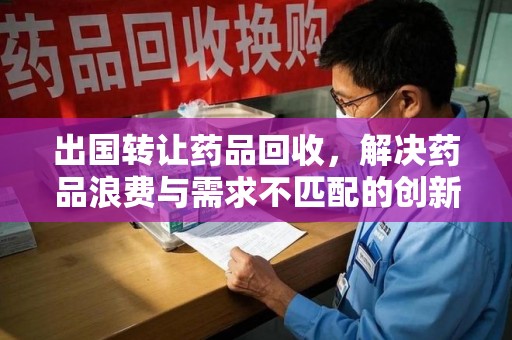 泰安出国转让药品回收，解决药品浪费与需求不匹配的创新方案