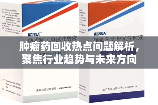 泰安肿瘤药回收热点问题解析，聚焦行业趋势与未来方向