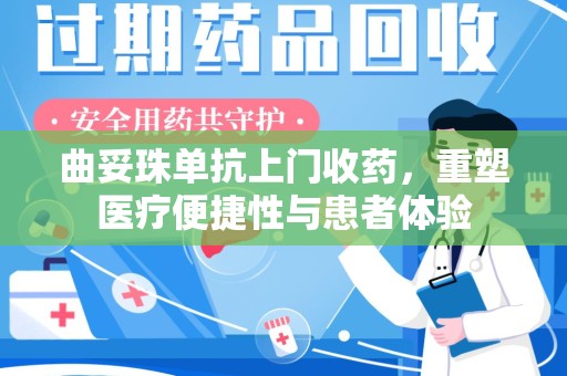 泰安曲妥珠单抗上门收药，重塑医疗便捷性与患者体验