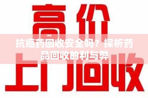 泰安抗癌药回收安全吗？探析药品回收的利与弊