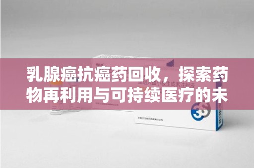 泰安乳腺癌抗癌药回收，探索药物再利用与可持续医疗的未来