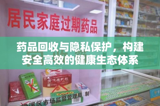 泰安药品回收与隐私保护，构建安全高效的健康生态体系