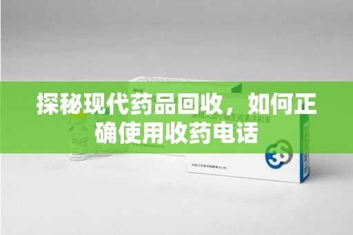 泰安探秘现代药品回收，如何正确使用收药电话