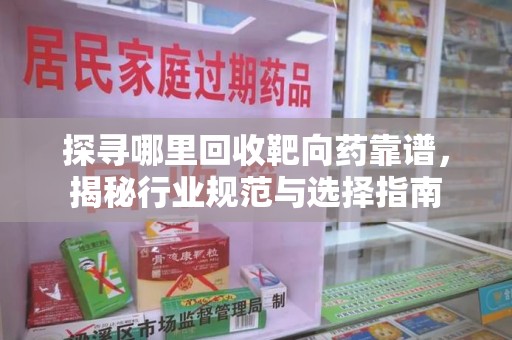 泰安探寻哪里回收靶向药靠谱，揭秘行业规范与选择指南