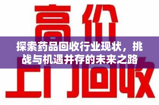 泰安探索药品回收行业现状，挑战与机遇并存的未来之路
