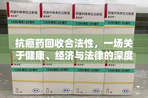 泰安抗癌药回收合法性，一场关于健康、经济与法律的深度探讨
