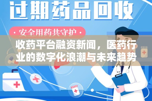 泰安收药平台融资新闻，医药行业的数字化浪潮与未来趋势