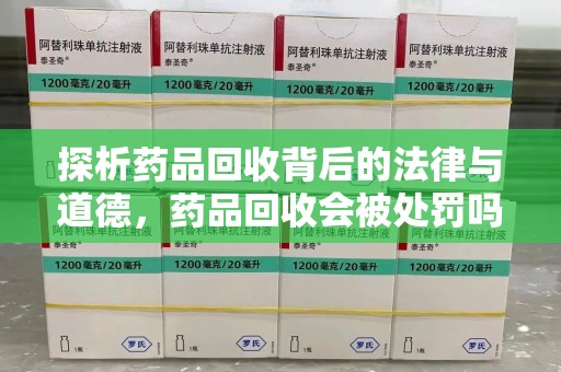 泰安探析药品回收背后的法律与道德，药品回收会被处罚吗，你真的了解吗？