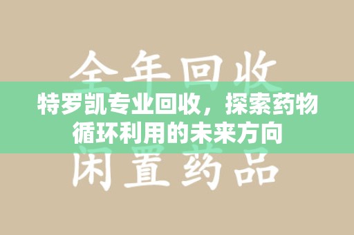 泰安特罗凯专业回收，探索药物循环利用的未来方向