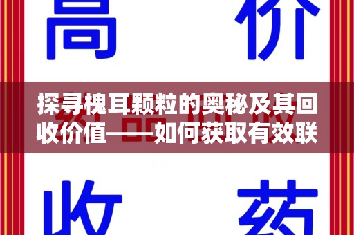 泰安探寻槐耳颗粒的奥秘及其回收价值——如何获取有效联系方式
