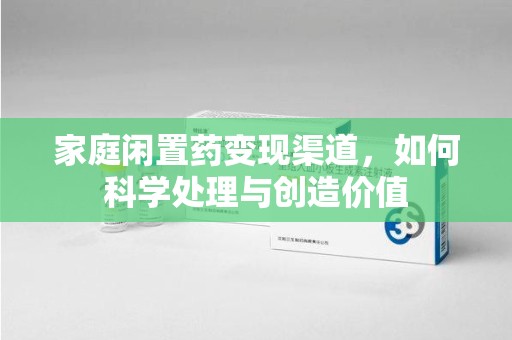泰安家庭闲置药变现渠道，如何科学处理与创造价值