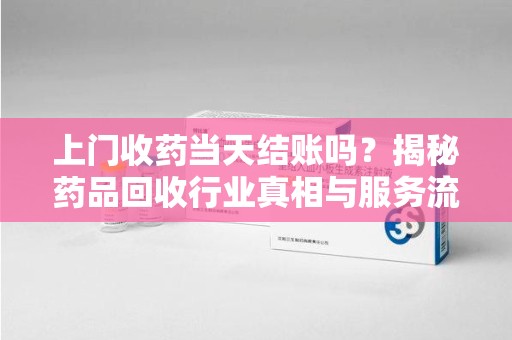 泰安上门收药当天结账吗？揭秘药品回收行业真相与服务流程