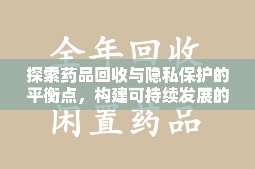 泰安探索药品回收与隐私保护的平衡点，构建可持续发展的健康未来