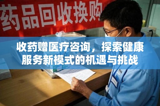 泰安收药赠医疗咨询，探索健康服务新模式的机遇与挑战