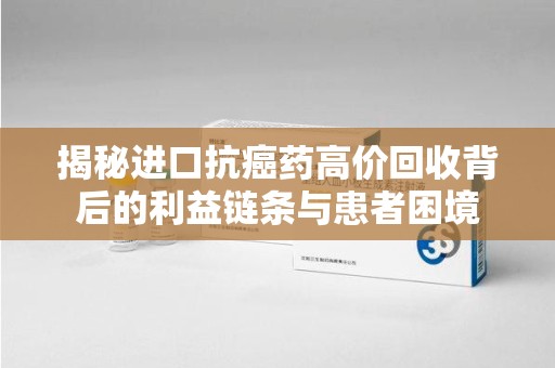 泰安揭秘进口抗癌药高价回收背后的利益链条与患者困境