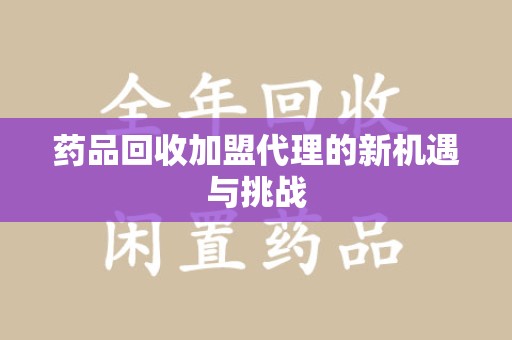 泰安药品回收加盟代理的新机遇与挑战