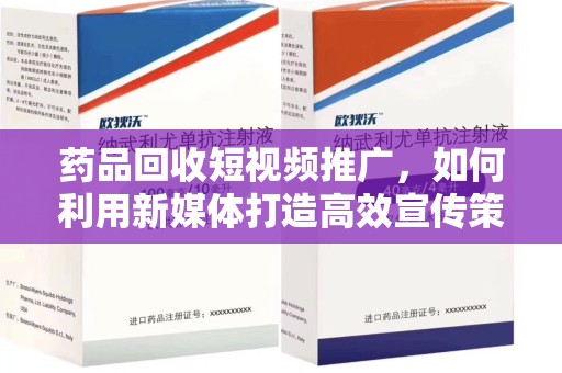 泰安药品回收短视频推广，如何利用新媒体打造高效宣传策略