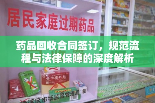 泰安药品回收合同签订，规范流程与法律保障的深度解析